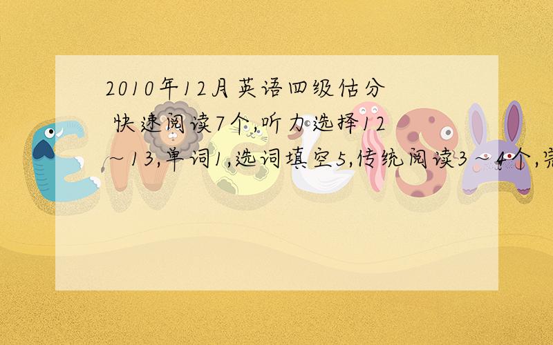 2010年12月英语四级估分 快速阅读7个,听力选择12～13,单词1,选词填空5,传统阅读3～4个,完型12...