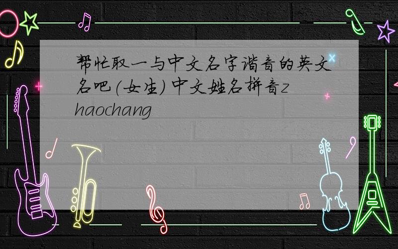 帮忙取一与中文名字谐音的英文名吧(女生） 中文姓名拼音zhaochang