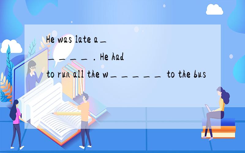 He was late a_____ . He had to run all the w_____ to the bus