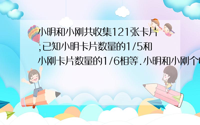 小明和小刚共收集121张卡片,已知小明卡片数量的1/5和小刚卡片数量的1/6相等.小明和小刚个收集多少张卡片?(不要用方