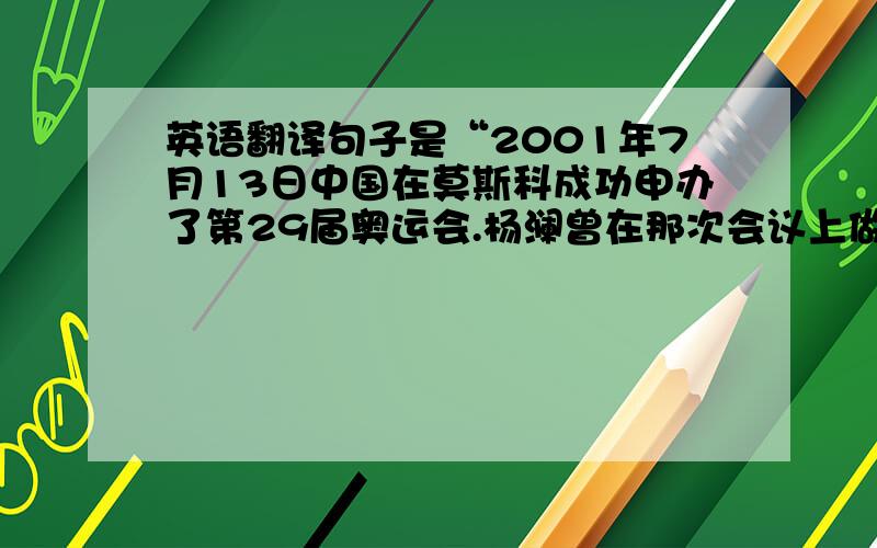 英语翻译句子是“2001年7月13日中国在莫斯科成功申办了第29届奥运会.杨澜曾在那次会议上做过成功的演讲,感动了评委,