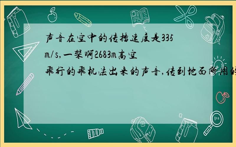 声音在空中的传播速度是335m/s,一架啊2683m高空飞行的飞机法出来的声音,传到地面所用的最短时间是多少