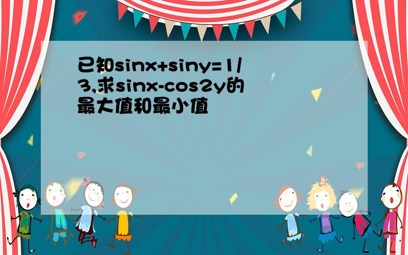 已知sinx+siny=1/3,求sinx-cos2y的最大值和最小值