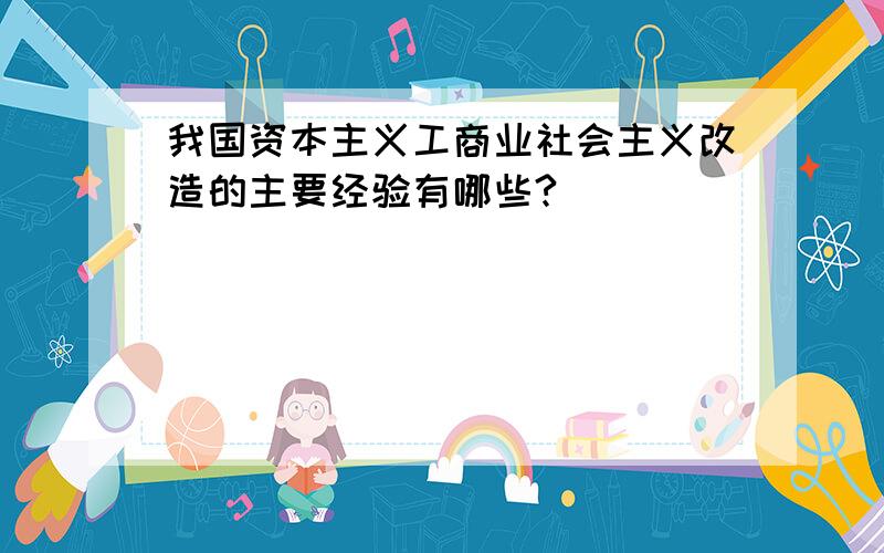 我国资本主义工商业社会主义改造的主要经验有哪些?