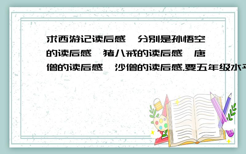 求西游记读后感,分别是孙悟空的读后感、猪八戒的读后感、唐僧的读后感、沙僧的读后感.要五年级水平的.