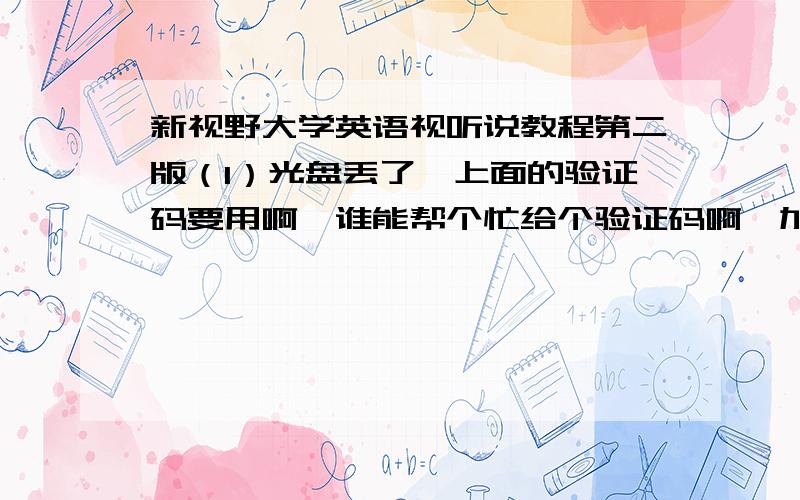 新视野大学英语视听说教程第二版（1）光盘丢了,上面的验证码要用啊,谁能帮个忙给个验证码啊,加全分!