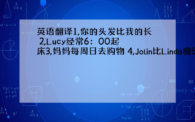 英语翻译1,你的头发比我的长 2,Lucy经常6：00起床3,妈妈每周日去购物 4,Jolin比Linda瘦5,她喜欢看