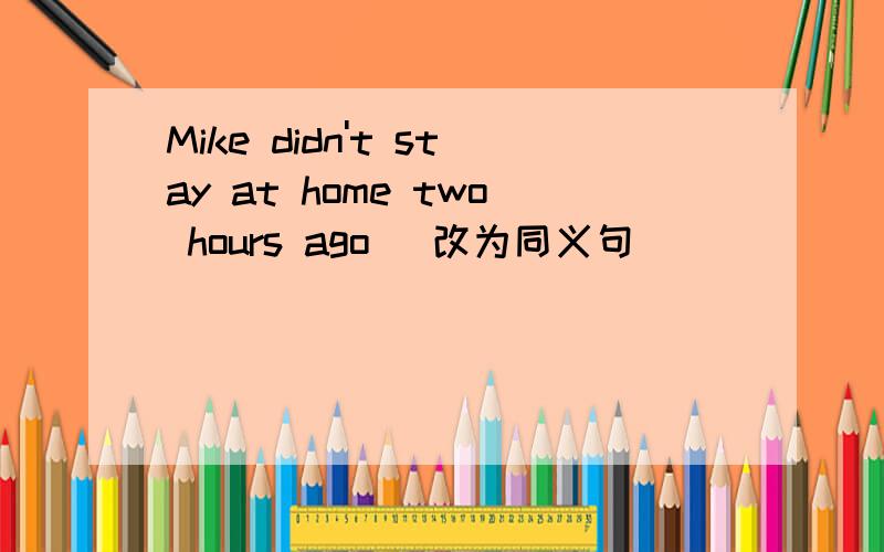 Mike didn't stay at home two hours ago( 改为同义句)