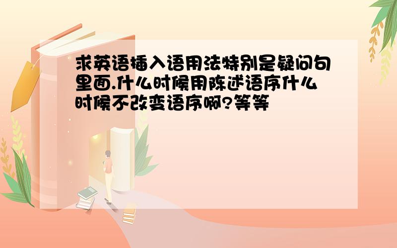 求英语插入语用法特别是疑问句里面.什么时候用陈述语序什么时候不改变语序啊?等等