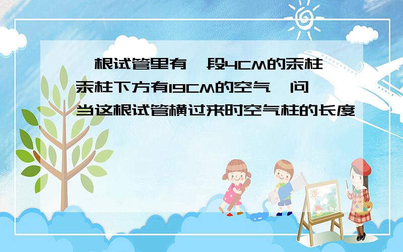 一根试管里有一段4CM的汞柱汞柱下方有19CM的空气,问当这根试管横过来时空气柱的长度