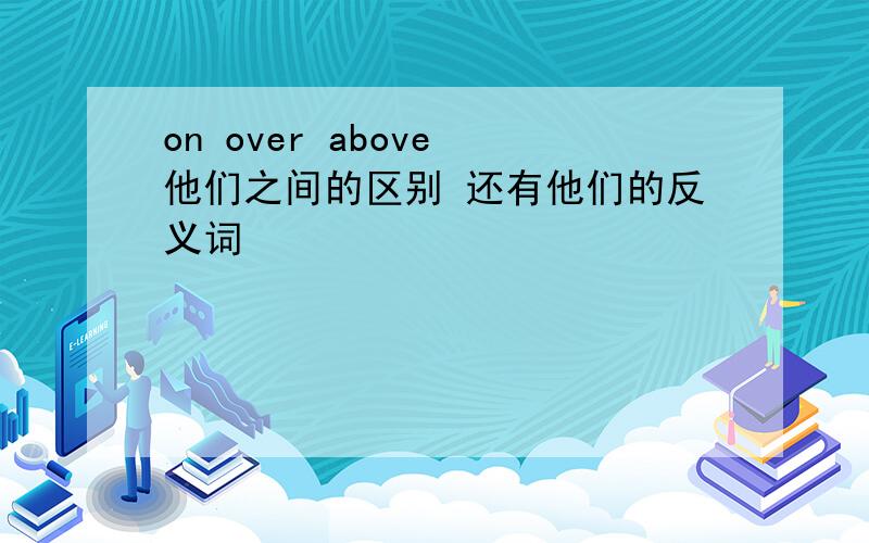 on over above 他们之间的区别 还有他们的反义词