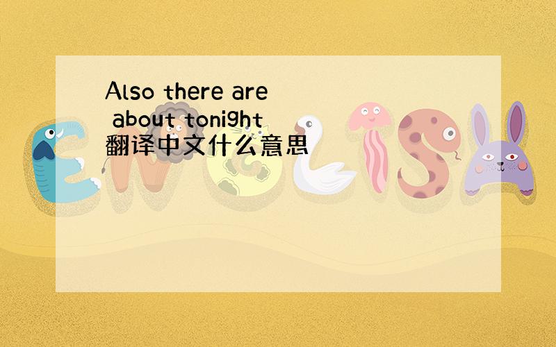 Also there are about tonight翻译中文什么意思