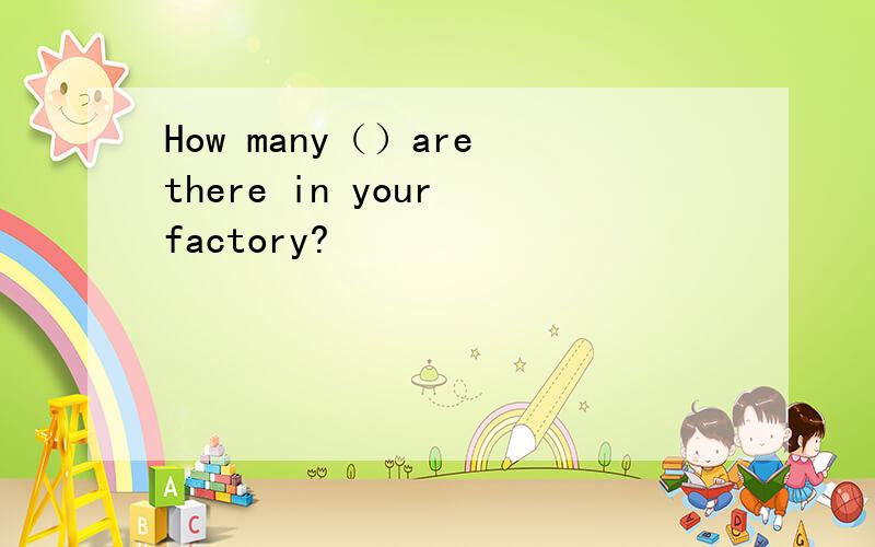 How many（）are there in your factory?