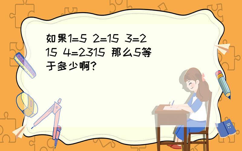 如果1=5 2=15 3=215 4=2315 那么5等于多少啊?