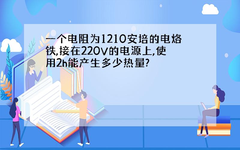 一个电阻为1210安培的电烙铁,接在220V的电源上,使用2h能产生多少热量?