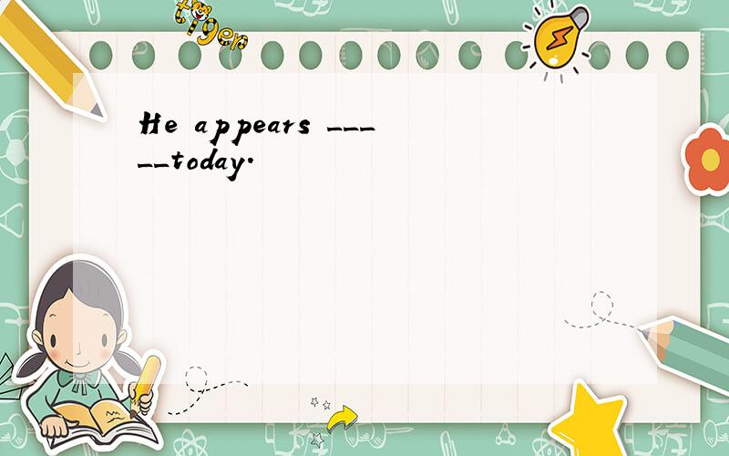 He appears _____today.