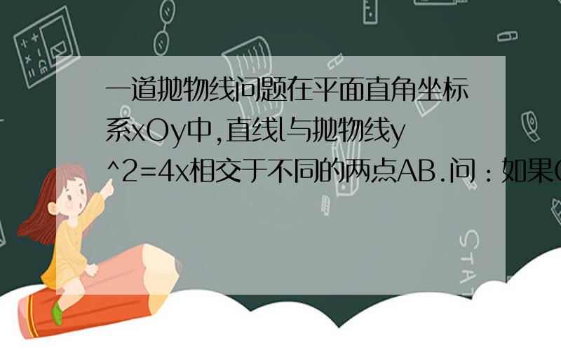 一道抛物线问题在平面直角坐标系xOy中,直线l与抛物线y^2=4x相交于不同的两点AB.问：如果OA与*OB=-4,证明