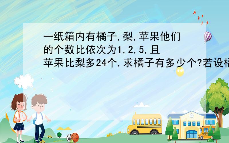 一纸箱内有橘子,梨,苹果他们的个数比依次为1,2,5,且苹果比梨多24个,求橘子有多少个?若设橘子有x个,则梨有多少个,