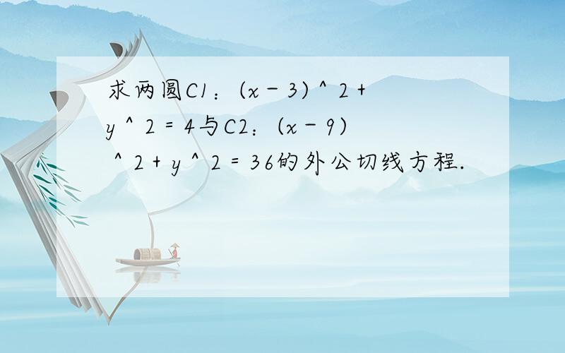 求两圆C1：(x－3)＾2＋y＾2＝4与C2：(x－9)＾2＋y＾2＝36的外公切线方程.