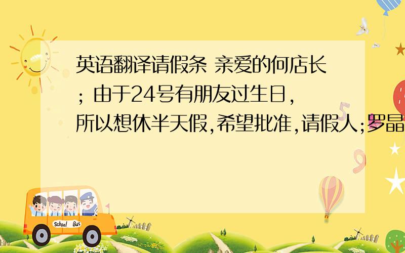 英语翻译请假条 亲爱的何店长; 由于24号有朋友过生日,所以想休半天假,希望批准,请假人;罗晶皓 2010.10.24