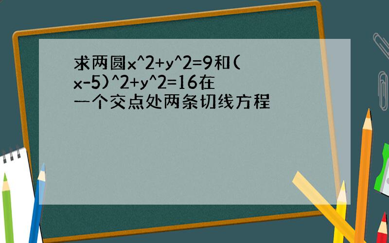 求两圆x^2+y^2=9和(x-5)^2+y^2=16在一个交点处两条切线方程