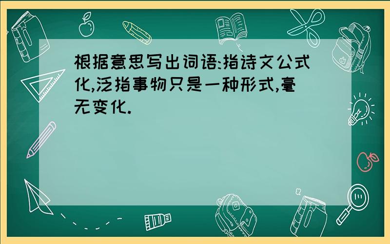 根据意思写出词语:指诗文公式化,泛指事物只是一种形式,毫无变化.（ ）