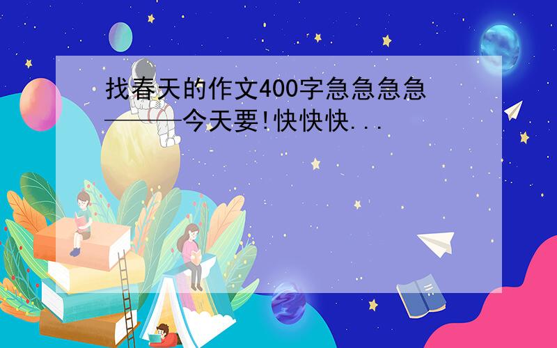 找春天的作文400字急急急急———今天要!快快快...