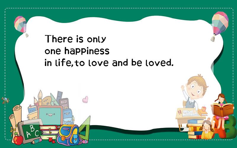 There is only one happiness in life,to love and be loved.