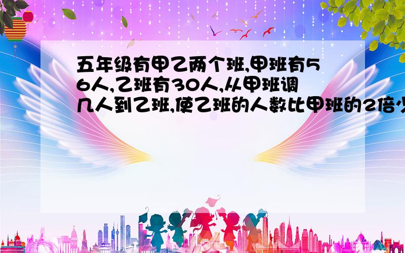 五年级有甲乙两个班,甲班有56人,乙班有30人,从甲班调几人到乙班,使乙班的人数比甲班的2倍少10人?（用方程解）