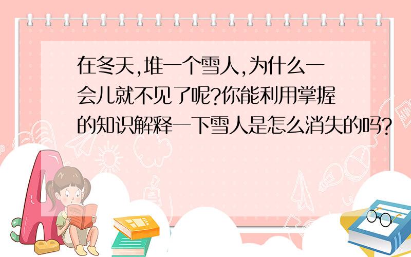 在冬天,堆一个雪人,为什么一会儿就不见了呢?你能利用掌握的知识解释一下雪人是怎么消失的吗?