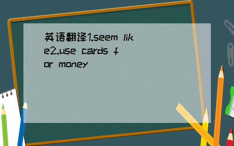 英语翻译1.seem like2.use cards for money