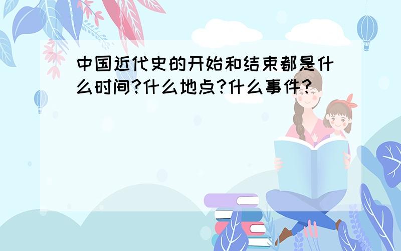 中国近代史的开始和结束都是什么时间?什么地点?什么事件?