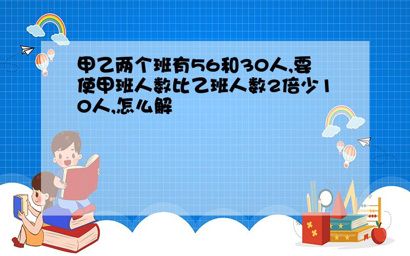 甲乙两个班有56和30人,要使甲班人数比乙班人数2倍少10人,怎么解