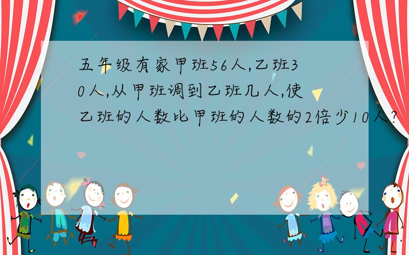 五年级有家甲班56人,乙班30人,从甲班调到乙班几人,使乙班的人数比甲班的人数的2倍少10人?