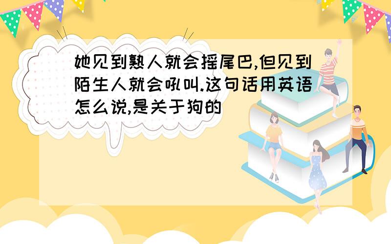 她见到熟人就会摇尾巴,但见到陌生人就会吼叫.这句话用英语怎么说,是关于狗的