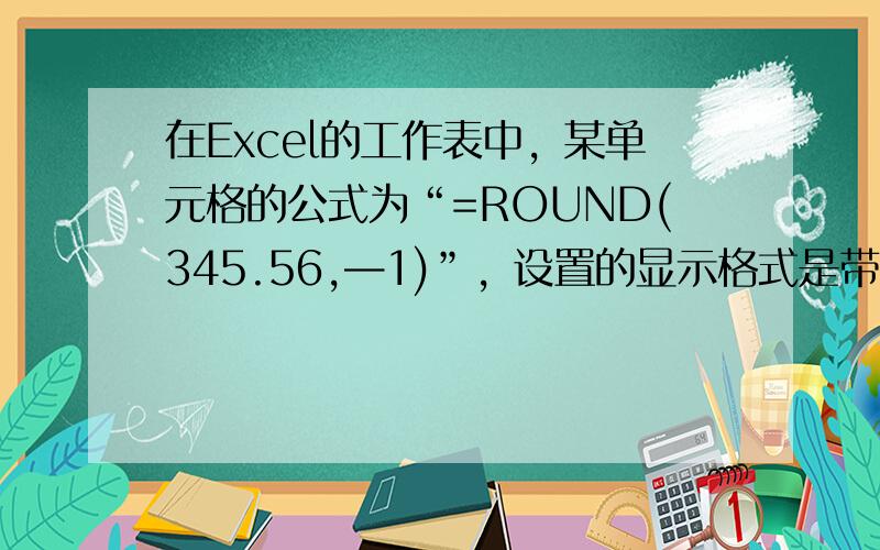 在Excel的工作表中，某单元格的公式为“=ROUND(345.56,—1)”，设置的显示格式是带2位小数的“数值”，则