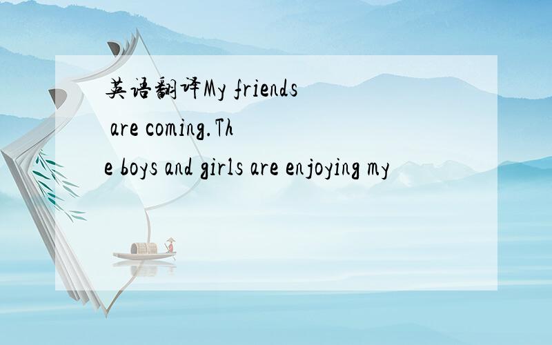 英语翻译My friends are coming.The boys and girls are enjoying my