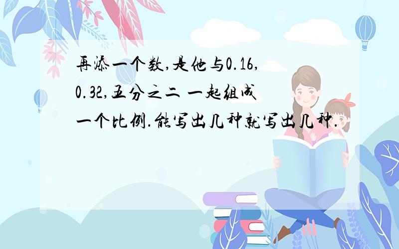 再添一个数,是他与0.16,0.32,五分之二 一起组成一个比例.能写出几种就写出几种.