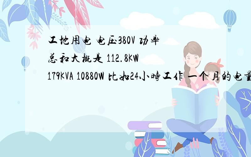 工地用电 电压380V 功率总和大概是 112.8KW 179KVA 10880W 比如24小时工作 一个月的电量是多少