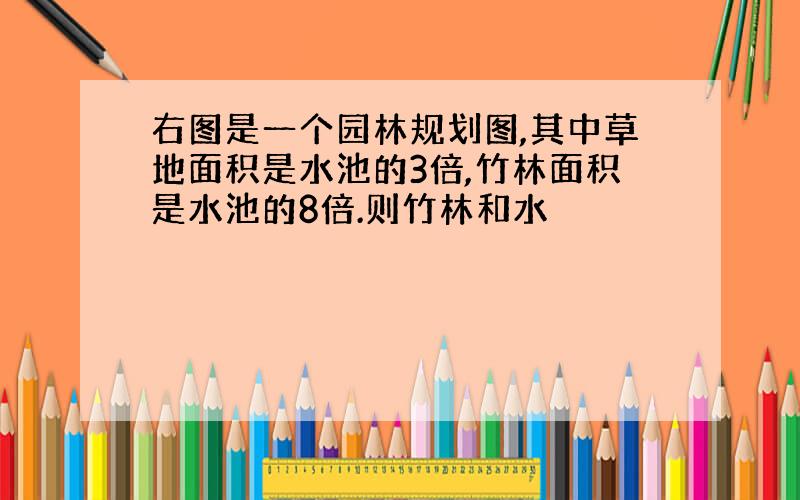 右图是一个园林规划图,其中草地面积是水池的3倍,竹林面积是水池的8倍.则竹林和水