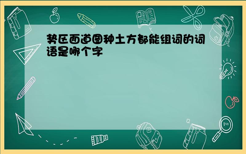 势区面道图种土方都能组词的词语是哪个字