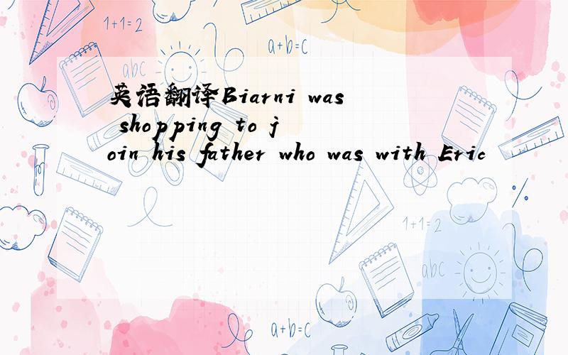 英语翻译Biarni was shopping to join his father who was with Eric