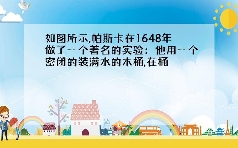 如图所示,帕斯卡在1648年做了一个著名的实验：他用一个密闭的装满水的木桶,在桶