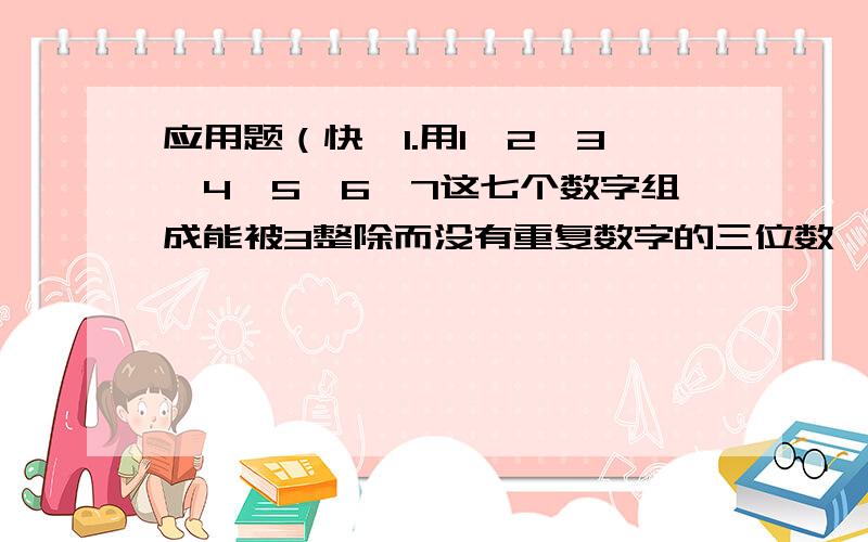 应用题（快,1.用1、2、3、4、5、6、7这七个数字组成能被3整除而没有重复数字的三位数一共能组成多少个?（写出每个数