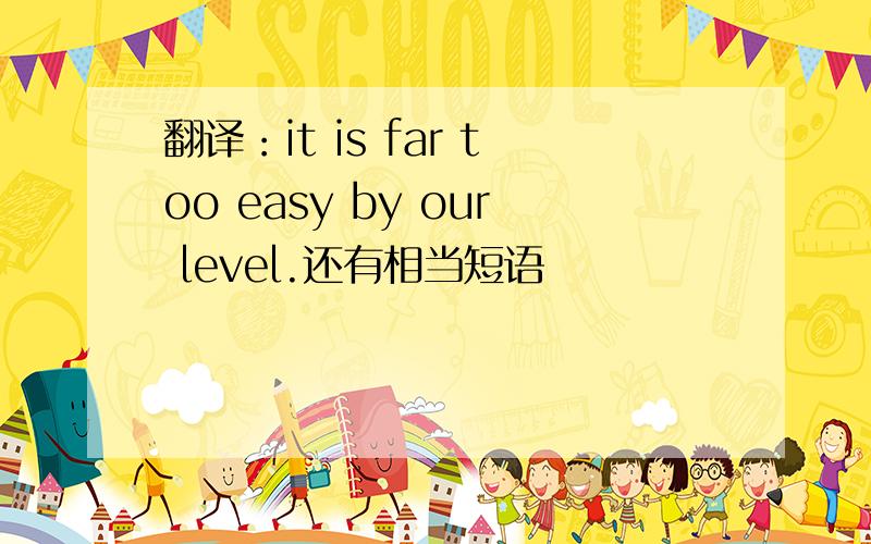 翻译：it is far too easy by our level.还有相当短语