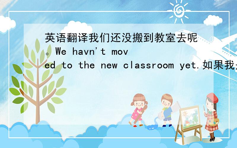 英语翻译我们还没搬到教室去呢。We havn't moved to the new classroom yet.如果我是