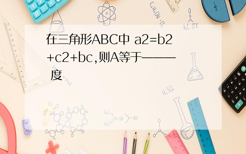 在三角形ABC中 a2=b2+c2+bc,则A等于——— 度