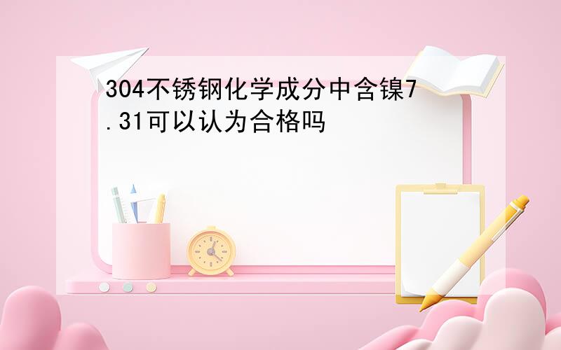 304不锈钢化学成分中含镍7.31可以认为合格吗