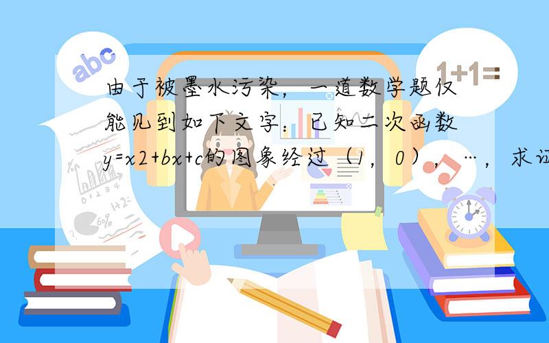 由于被墨水污染，一道数学题仅能见到如下文字：已知二次函数y=x2+bx+c的图象经过（1，0），…，求证：这个二次函数的