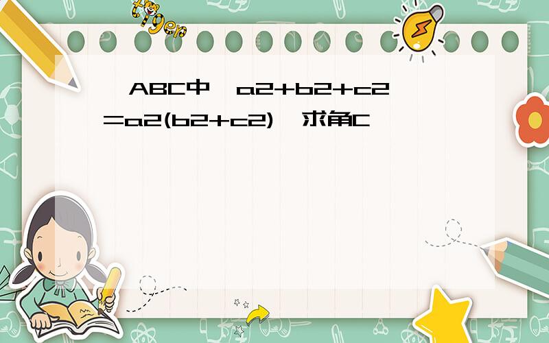 △ABC中,a2+b2+c2=a2(b2+c2),求角C